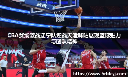 CBA赛场激战辽宁队迎战天津咪咕展现篮球魅力与团队精神