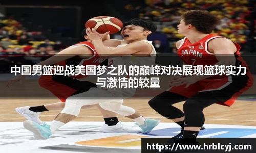 中国男篮迎战美国梦之队的巅峰对决展现篮球实力与激情的较量